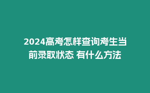 2024高考怎樣查詢考生當前錄取狀態 有什么方法