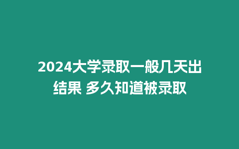 2024大學錄取一般幾天出結果 多久知道被錄取