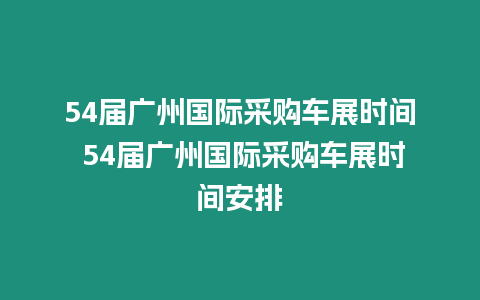 54屆廣州國際采購車展時間 54屆廣州國際采購車展時間安排