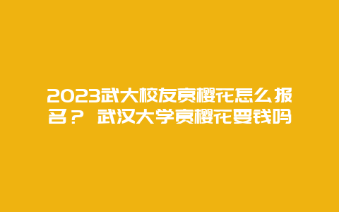 2024武大校友賞櫻花怎么報名？ 武漢大學賞櫻花要錢嗎