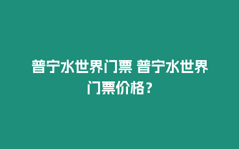 普寧水世界門票 普寧水世界門票價格？