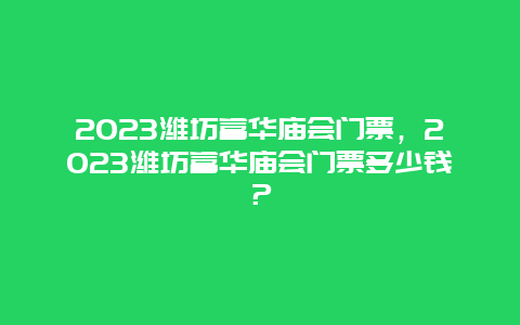 2024濰坊富華廟會門票，2024濰坊富華廟會門票多少錢？