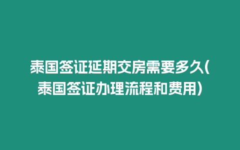 泰國簽證延期交房需要多久(泰國簽證辦理流程和費用)