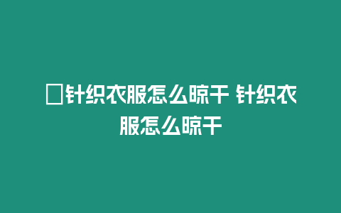 ?針織衣服怎么晾干 針織衣服怎么晾干