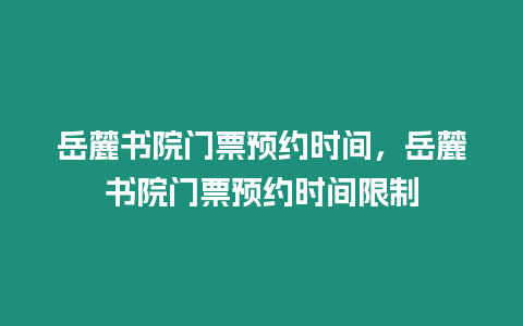 岳麓書院門票預(yù)約時間，岳麓書院門票預(yù)約時間限制