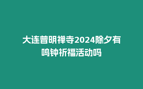 大連普明禪寺2024除夕有鳴鐘祈福活動嗎