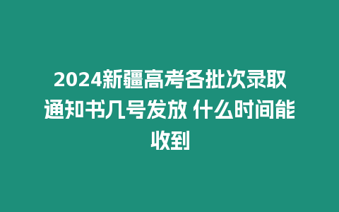 2024新疆高考各批次錄取通知書幾號發放 什么時間能收到