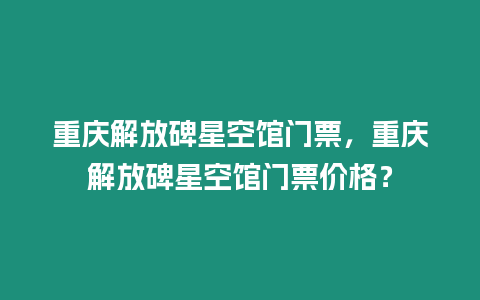 重慶解放碑星空館門票，重慶解放碑星空館門票價(jià)格？