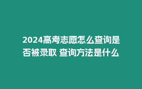 2024高考志愿怎么查詢是否被錄取 查詢方法是什么