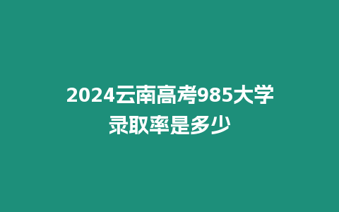 2024云南高考985大學錄取率是多少