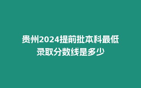 貴州2024提前批本科最低錄取分數線是多少