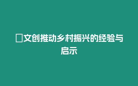 ?文創(chuàng)推動鄉(xiāng)村振興的經驗與啟示