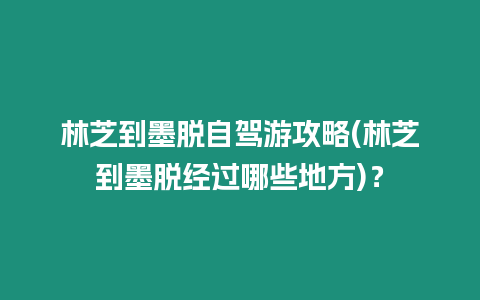 林芝到墨脫自駕游攻略(林芝到墨脫經過哪些地方)？