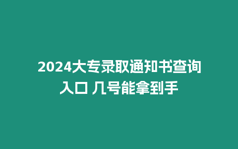 2024大專錄取通知書查詢入口 幾號能拿到手