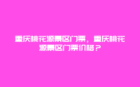 重慶桃花源景區門票，重慶桃花源景區門票價格？