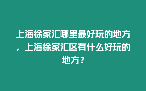 上海徐家匯哪里最好玩的地方，上海徐家匯區有什么好玩的地方？