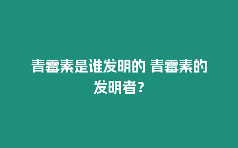 青霉素是誰(shuí)發(fā)明的 青霉素的發(fā)明者？