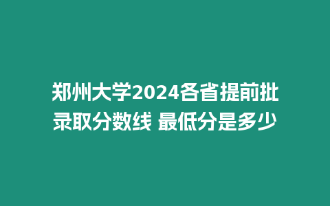 鄭州大學2024各省提前批錄取分數線 最低分是多少