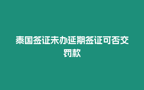 泰國簽證未辦延期簽證可否交罰款