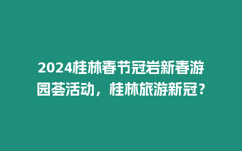 2024桂林春節(jié)冠巖新春游園薈活動(dòng)，桂林旅游新冠？