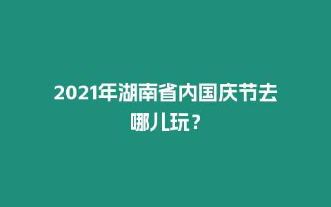 2021年湖南省內國慶節去哪兒玩？