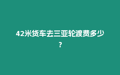 42米貨車去三亞輪渡費多少？