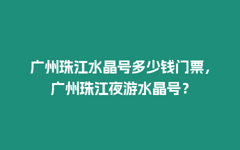 廣州珠江水晶號多少錢門票，廣州珠江夜游水晶號？