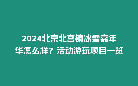 2024北京北宮鎮(zhèn)冰雪嘉年華怎么樣？活動游玩項(xiàng)目一覽