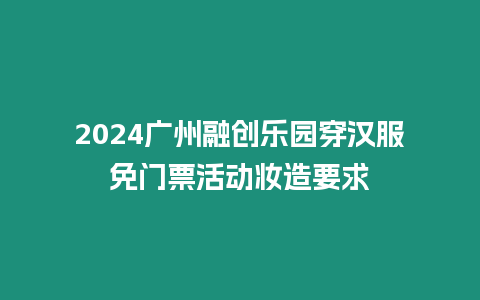 2024廣州融創樂園穿漢服免門票活動妝造要求