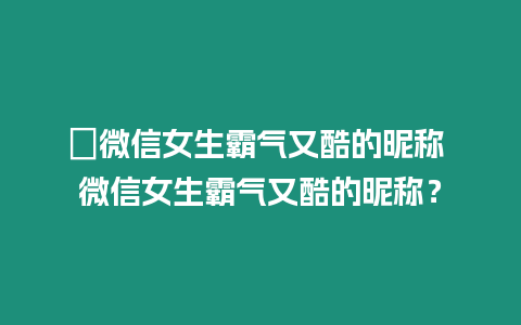 ?微信女生霸氣又酷的昵稱 微信女生霸氣又酷的昵稱？