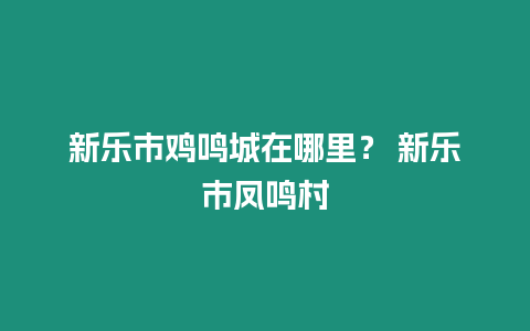 新樂市雞鳴城在哪里？ 新樂市鳳鳴村