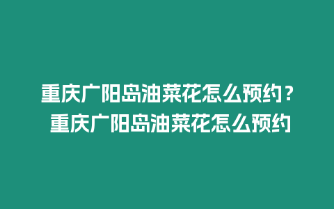 重慶廣陽島油菜花怎么預約？ 重慶廣陽島油菜花怎么預約