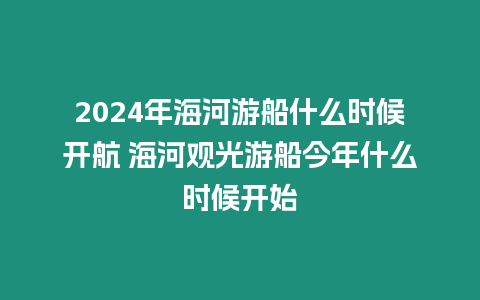 2024年海河游船什么時候開航 海河觀光游船今年什么時候開始