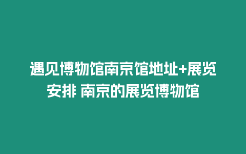 遇見博物館南京館地址+展覽安排 南京的展覽博物館