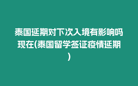 泰國(guó)延期對(duì)下次入境有影響嗎現(xiàn)在(泰國(guó)留學(xué)簽證疫情延期)