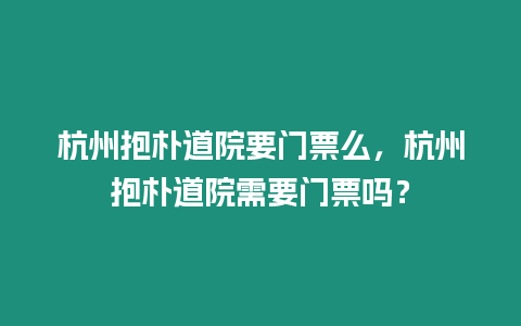 杭州抱樸道院要門票么，杭州抱樸道院需要門票嗎？