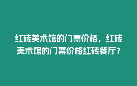 紅磚美術(shù)館的門票價格，紅磚美術(shù)館的門票價格紅磚餐廳？