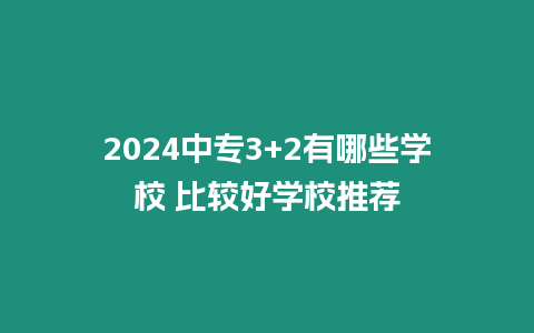 2024中專3+2有哪些學(xué)校 比較好學(xué)校推薦