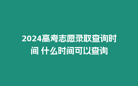 2024高考志愿錄取查詢時間 什么時間可以查詢