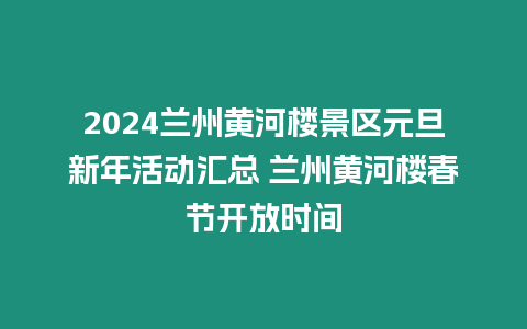 2024蘭州黃河樓景區元旦新年活動匯總 蘭州黃河樓春節開放時間