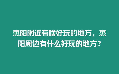 惠陽(yáng)附近有啥好玩的地方，惠陽(yáng)周邊有什么好玩的地方？