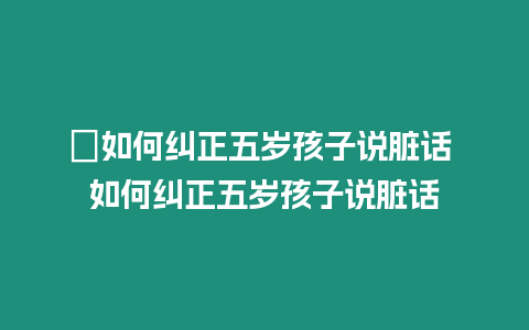 ?如何糾正五歲孩子說臟話 如何糾正五歲孩子說臟話