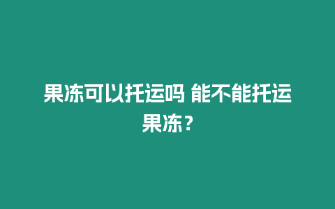 果凍可以托運嗎 能不能托運果凍？