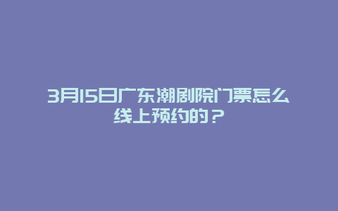 3月15日廣東潮劇院門票怎么線上預約的？