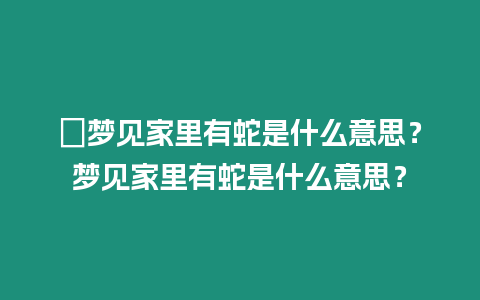 ?夢見家里有蛇是什么意思？夢見家里有蛇是什么意思？