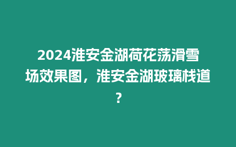 2024淮安金湖荷花蕩滑雪場效果圖，淮安金湖玻璃棧道？