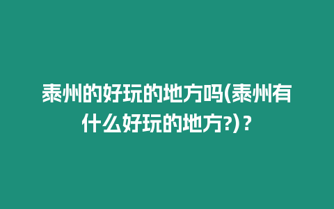 泰州的好玩的地方嗎(泰州有什么好玩的地方?)？