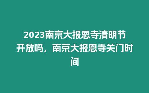 2023南京大報恩寺清明節開放嗎，南京大報恩寺關門時間