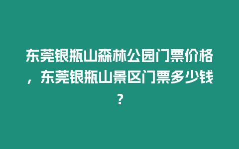 東莞銀瓶山森林公園門票價格，東莞銀瓶山景區門票多少錢？