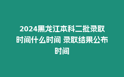 2024黑龍江本科二批錄取時(shí)間什么時(shí)間 錄取結(jié)果公布時(shí)間